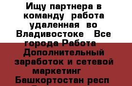 Ищу партнера в команду (работа удаленная) во Владивостоке - Все города Работа » Дополнительный заработок и сетевой маркетинг   . Башкортостан респ.,Баймакский р-н